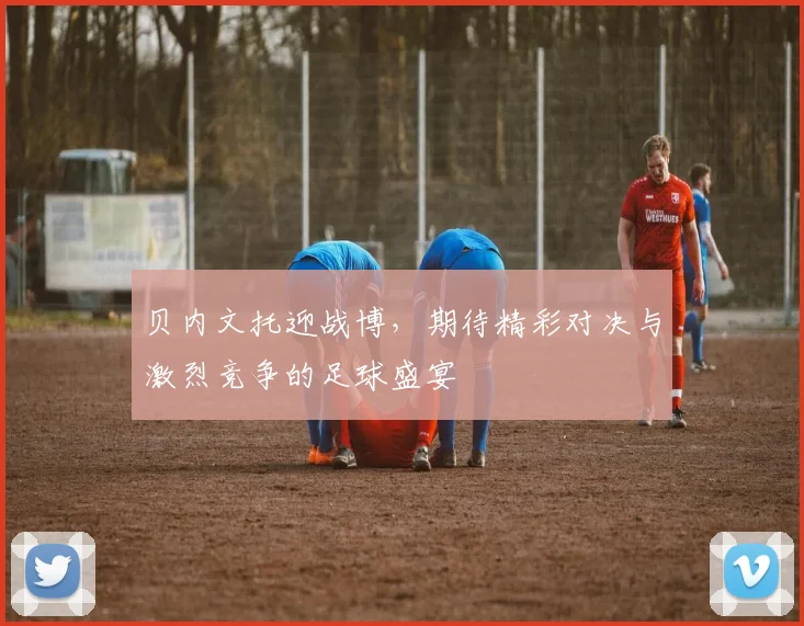 贝内文托迎战博，期待精彩对决与激烈竞争的足球盛宴