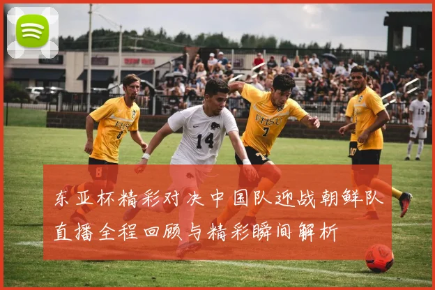 东亚杯精彩对决中国队迎战朝鲜队直播全程回顾与精彩瞬间解析