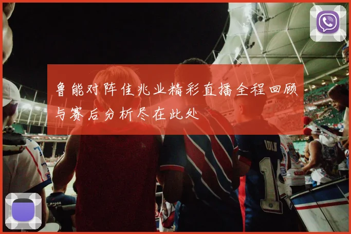 鲁能对阵佳兆业精彩直播全程回顾与赛后分析尽在此处