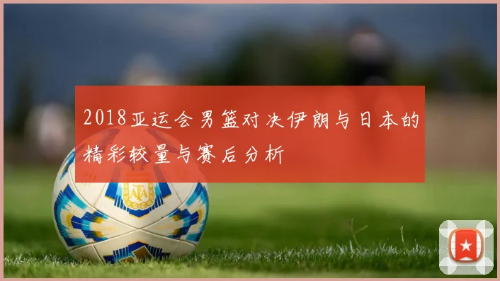 2018亚运会男篮对决伊朗与日本的精彩较量与赛后分析