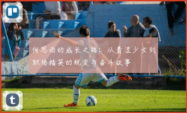 何思雨的成长之路：从青涩少女到职场精英的蜕变与奋斗故事