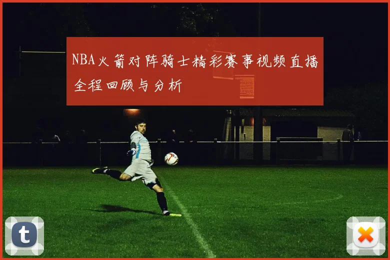 NBA火箭对阵骑士精彩赛事视频直播全程回顾与分析