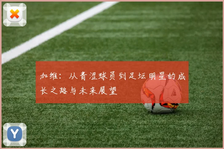 加维：从青涩球员到足坛明星的成长之路与未来展望