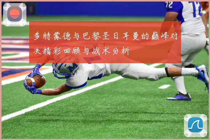 多特蒙德与巴黎圣日耳曼的巅峰对决精彩回顾与战术分析