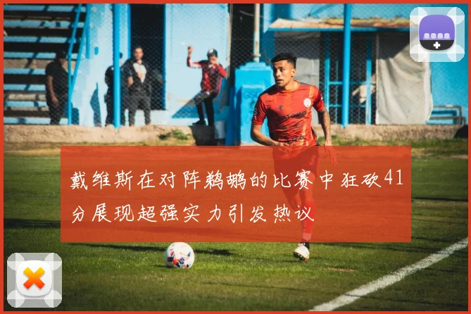 戴维斯在对阵鹈鹕的比赛中狂砍41分展现超强实力引发热议