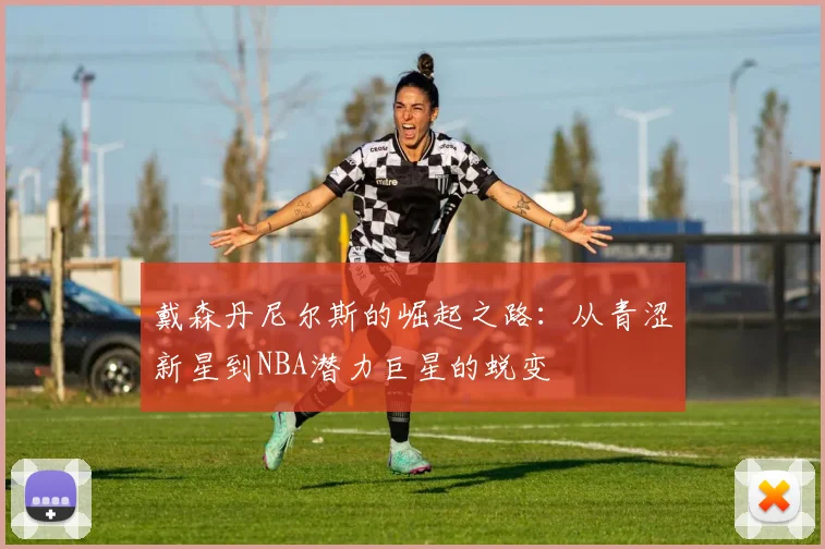 戴森丹尼尔斯的崛起之路：从青涩新星到NBA潜力巨星的蜕变