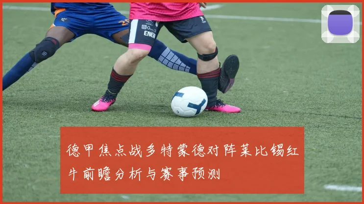 德甲焦点战多特蒙德对阵莱比锡红牛前瞻分析与赛事预测