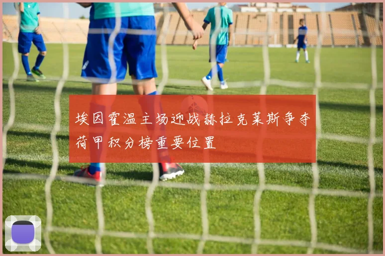埃因霍温主场迎战赫拉克莱斯争夺荷甲积分榜重要位置