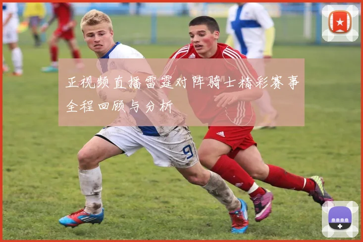 正视频直播雷霆对阵骑士精彩赛事全程回顾与分析