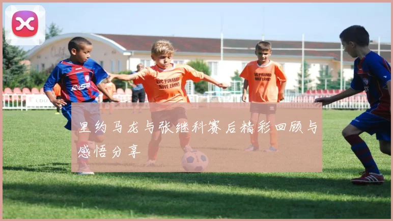 里约马龙与张继科赛后精彩回顾与感悟分享