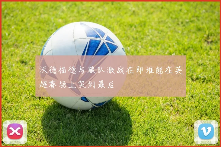 沃德福德与狼队激战在即谁能在英超赛场上笑到最后