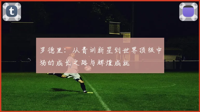 罗德里：从青训新星到世界顶级中场的成长之路与辉煌成就