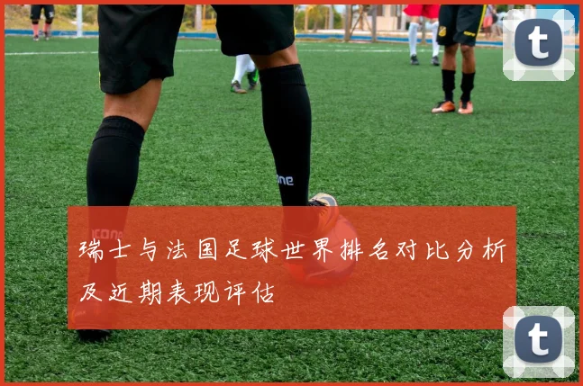 瑞士与法国足球世界排名对比分析及近期表现评估