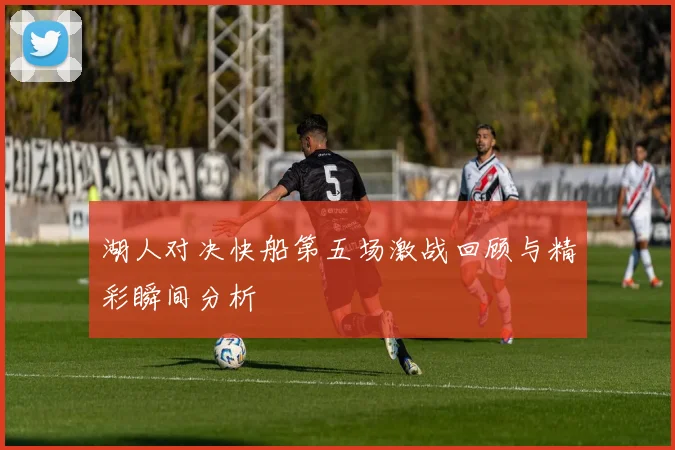 湖人对决快船第五场激战回顾与精彩瞬间分析