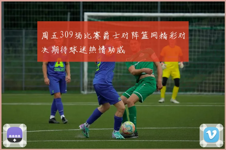 周五309场比赛爵士对阵篮网精彩对决期待球迷热情助威