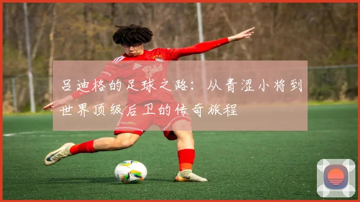 吕迪格的足球之路：从青涩小将到世界顶级后卫的传奇旅程