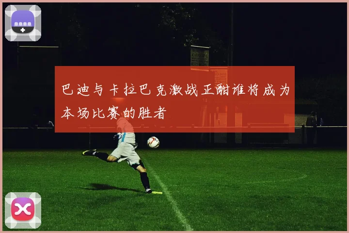 巴迪与卡拉巴克激战正酣谁将成为本场比赛的胜者
