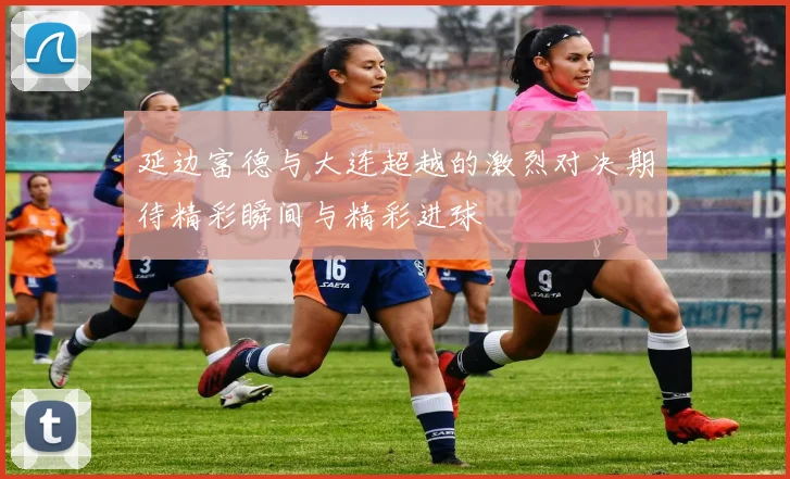 延边富德与大连超越的激烈对决期待精彩瞬间与精彩进球