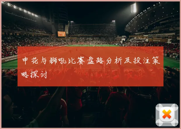申花与狮吼比赛盘路分析及投注策略探讨