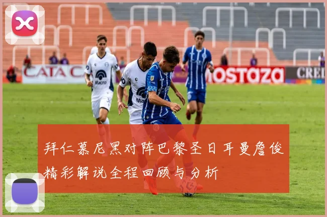 拜仁慕尼黑对阵巴黎圣日耳曼詹俊精彩解说全程回顾与分析