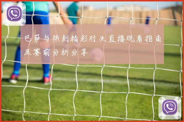 巴萨与热刺精彩对决直播观看指南及赛前分析分享