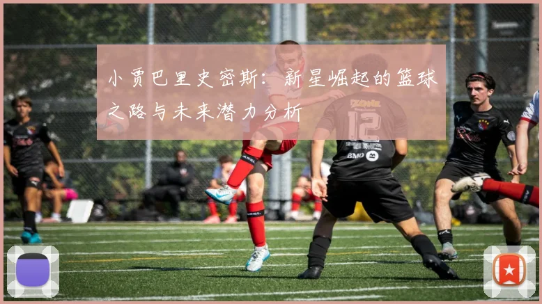 小贾巴里史密斯：新星崛起的篮球之路与未来潜力分析