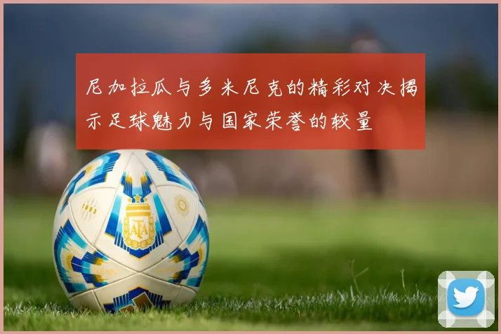 尼加拉瓜与多米尼克的精彩对决揭示足球魅力与国家荣誉的较量