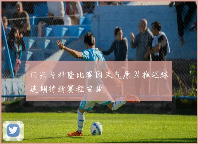 门兴与科隆比赛因天气原因推迟球迷期待新赛程安排