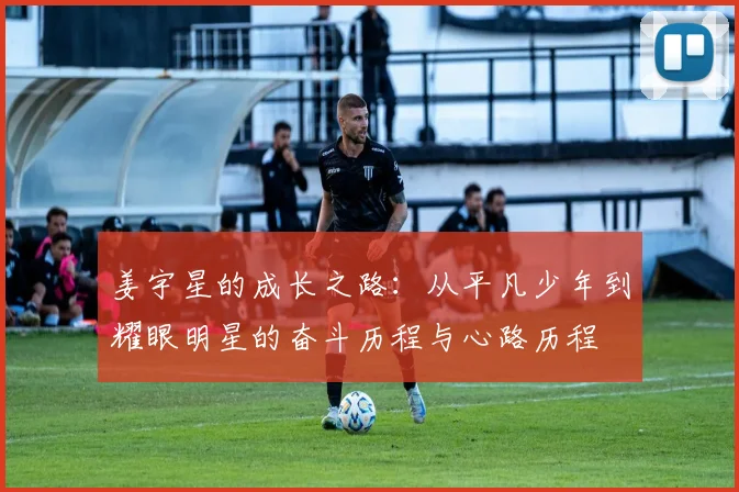 姜宇星的成长之路：从平凡少年到耀眼明星的奋斗历程与心路历程