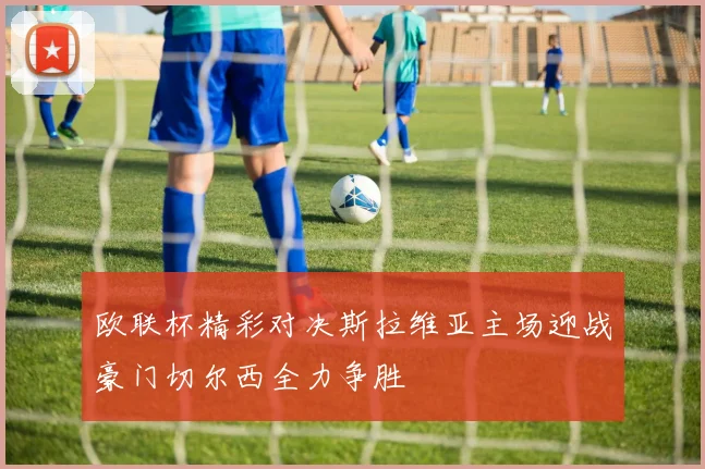 欧联杯精彩对决斯拉维亚主场迎战豪门切尔西全力争胜