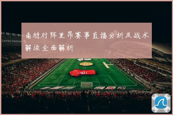 南特对阵里昂赛事直播分析及战术解读全面解析