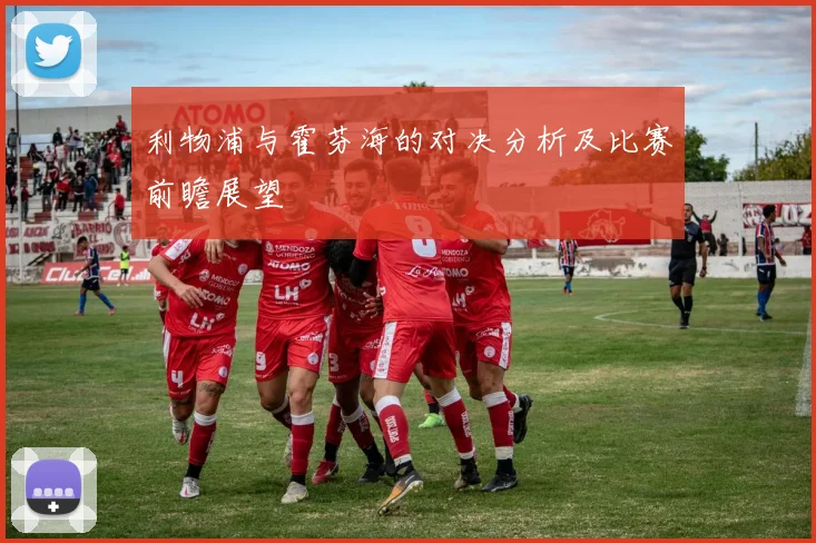 利物浦与霍芬海的对决分析及比赛前瞻展望