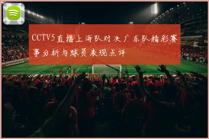 CCTV5直播上海队对决广东队精彩赛事分析与球员表现点评