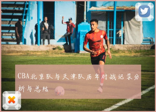 CBA北京队与天津队历年对战记录分析与总结