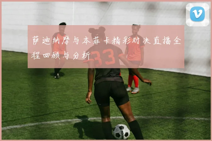 萨迪纳摩与本菲卡精彩对决直播全程回顾与分析