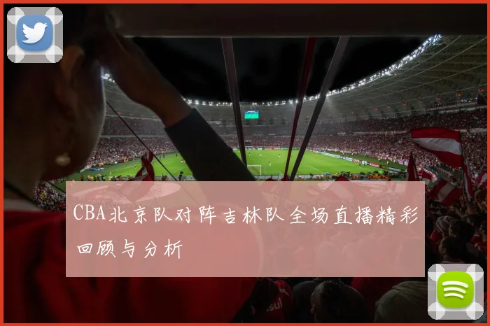 CBA北京队对阵吉林队全场直播精彩回顾与分析