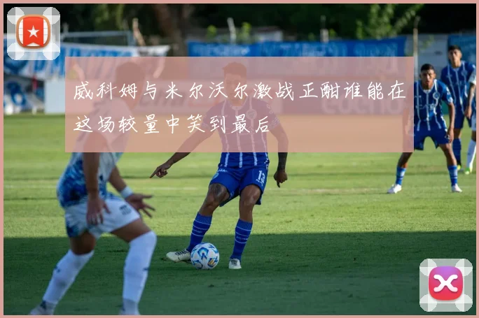 威科姆与米尔沃尔激战正酣谁能在这场较量中笑到最后