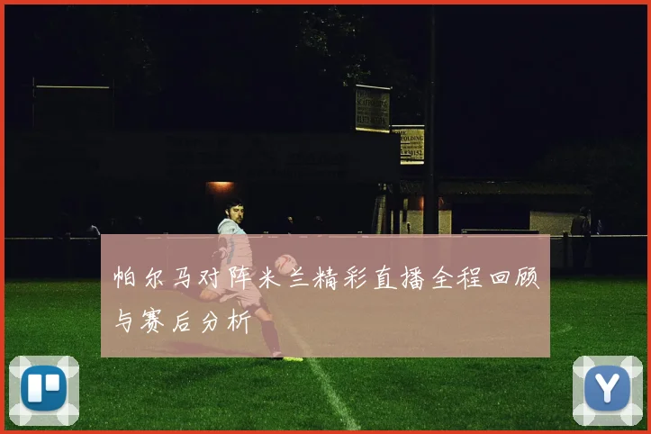 帕尔马对阵米兰精彩直播全程回顾与赛后分析