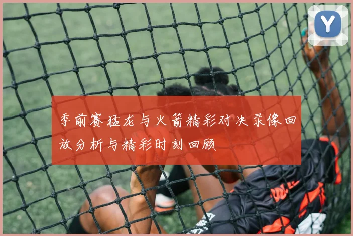 季前赛猛龙与火箭精彩对决录像回放分析与精彩时刻回顾