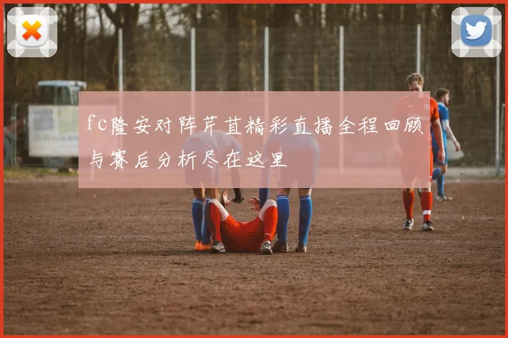 fc隆安对阵芹苴精彩直播全程回顾与赛后分析尽在这里