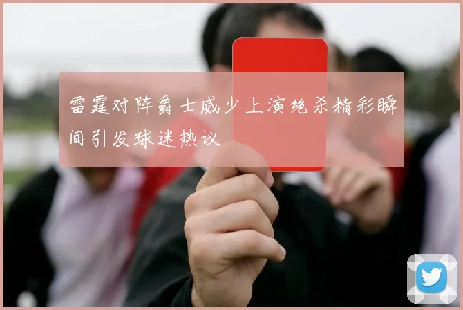 雷霆对阵爵士威少上演绝杀精彩瞬间引发球迷热议