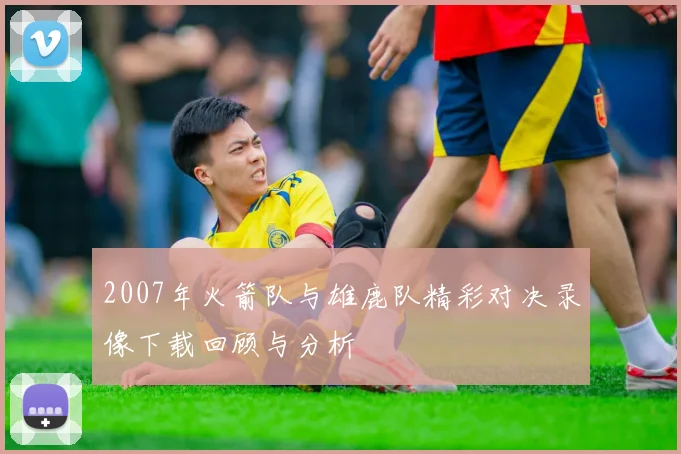 2007年火箭队与雄鹿队精彩对决录像下载回顾与分析