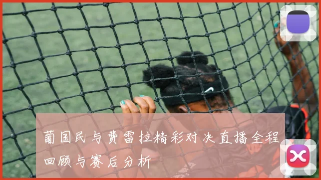 葡国民与费雷拉精彩对决直播全程回顾与赛后分析