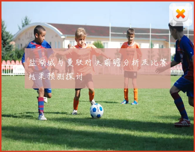 盐湖城与曼联对决前瞻分析及比赛结果预测探讨