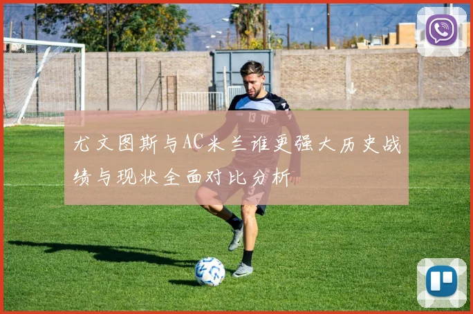 尤文图斯与AC米兰谁更强大历史战绩与现状全面对比分析