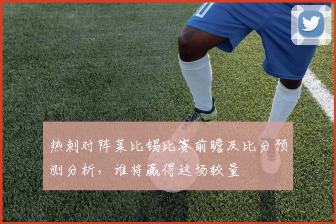 热刺对阵莱比锡比赛前瞻及比分预测分析，谁将赢得这场较量