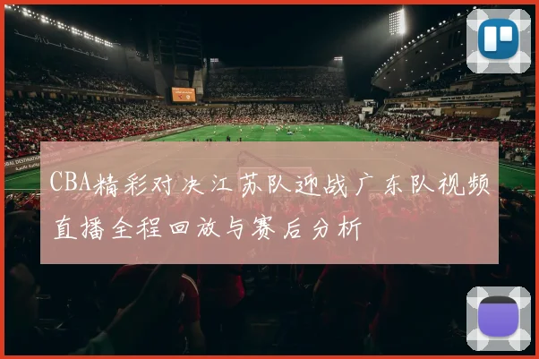 CBA精彩对决江苏队迎战广东队视频直播全程回放与赛后分析