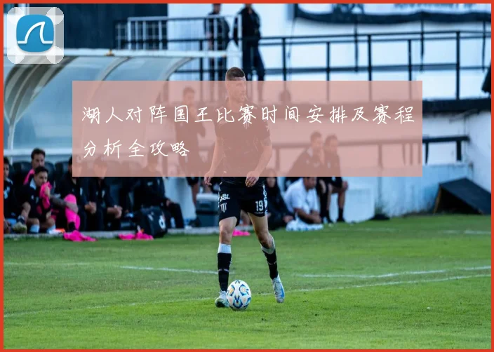 湖人对阵国王比赛时间安排及赛程分析全攻略